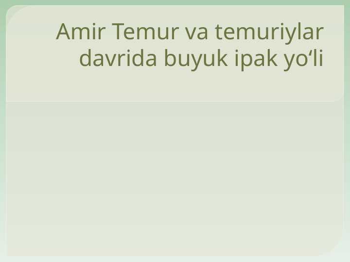 Amir Temur va temuriylar davrida buyuk ipak yo‘li
