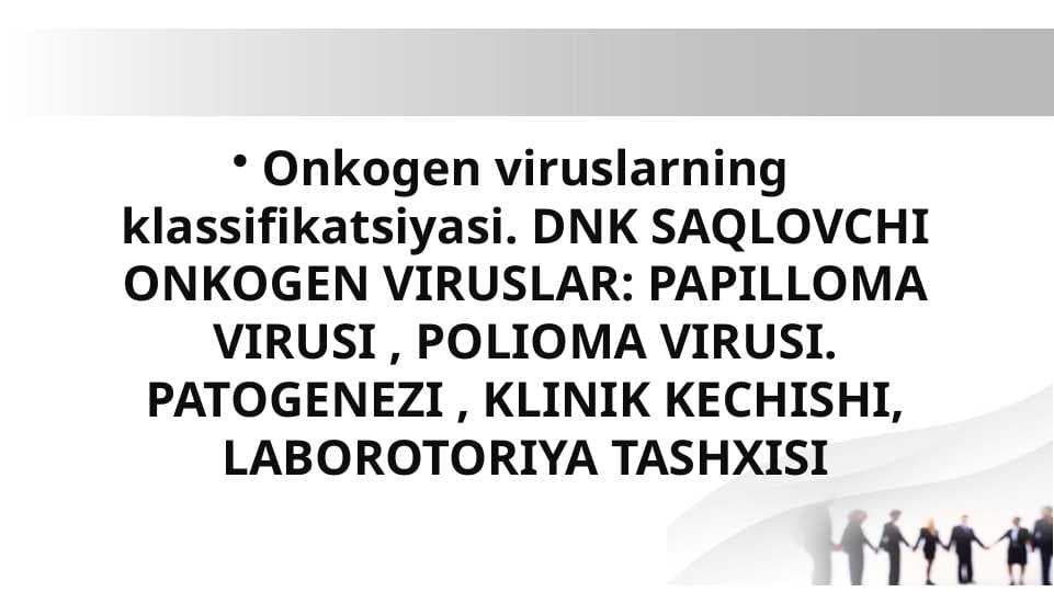 Onkogen viruslarning klassifikatsiyasi.DNK SAQLOVCHI ONKOGEN VIRUSLAR. PAPILLOMA VIRUSI ,POLIOMA VIRUSI.PATOGENEZI,KLINIK KECHISHI,LABOROTORIYA TASHXISI