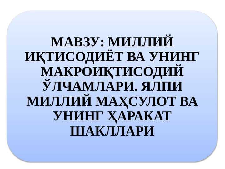 МИЛЛИЙ ИҚТИСОДИЁТ ВА УНИНГ МАКРОИҚТИСОДИЙ ЎЛЧАМЛАРИ. ЯЛПИ МИЛЛИЙ МАҲСУЛОТ ВА УНИНГ ҲАРАКАТ ШАКЛЛАРИ