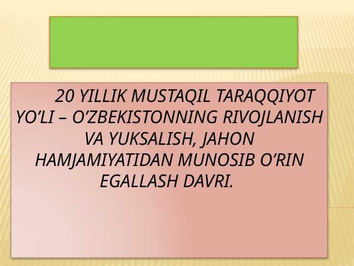 20 yillik mustaqil taraqqiyot  yo’li – o’zbekistonning rivojlanish va yuksalish, jahon hamjamiyatidan munosib o’rin egallash davri.