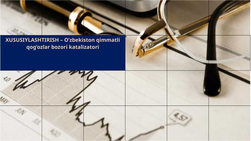 XUSUSIYLASHTIRISH – O’zbekiston qimmatli qog’ozlar bozori katalizatori