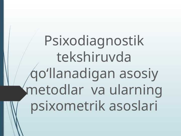 Psixodiagnostik tekshiruvda qo‘llanadigan asosiy metodlar  va ularning psixometrik asoslari