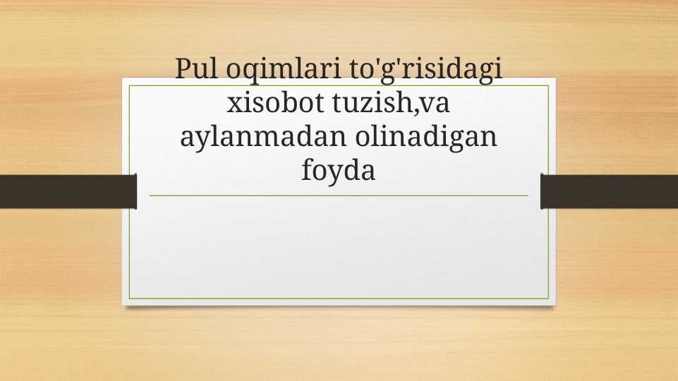 Pul oqimlari to'g'risidagi xisobot tuzish,va aylanmadan olinadigan foyda