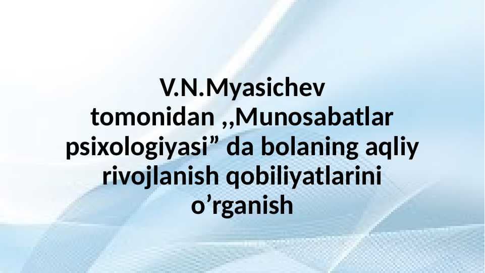 V.N.Myasichev tomonidan ,,Munosabatlar psixologiyasi” da bolaning aqliy rivojlanish qobiliyatlarini o’rganish 25.pptx