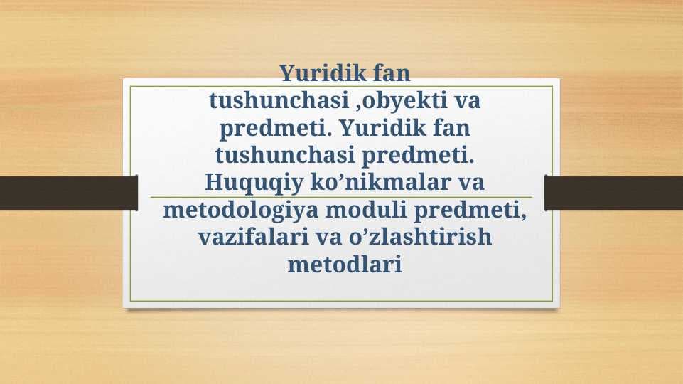 Yuridik fan tushunchasi ,obyekti va predmeti. Yuridik fan tushunchasi predmeti.Huquqiy ko’nikmalar va metodologiya moduli predmeti, vazifalari va o’zlashtirish metodlari