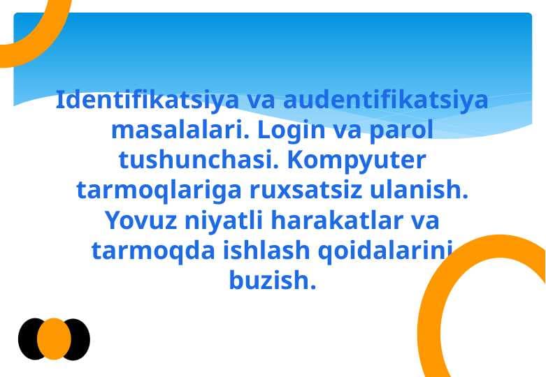 Identifikatsiya va audentifikatsiya masalalari. Login va parol tushunchasi. Kompyuter tarmoqlariga ruxsatsiz ulanish. Yovuz niyatli harakatlar va tarmoqda ishlash qoidalarini buzish.