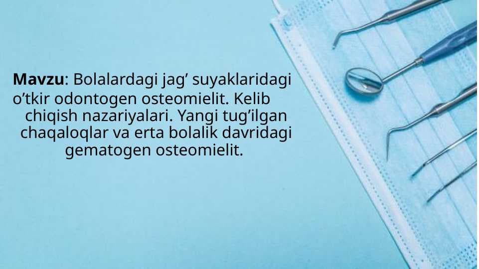 Bolalardagi jagʼ suyaklaridagi oʼtkir odontogen osteomielit. Kelib   chiqish nazariyalari. Yangi tugʼilgan chaqaloqlar va erta bolalik davridagi gematogen osteomielit.