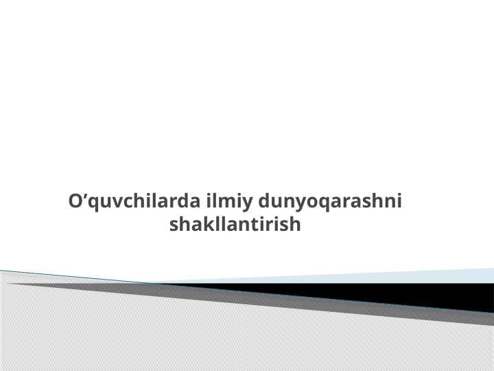 O’quvchilarda ilmiy dunyoqarashni shakllantirish