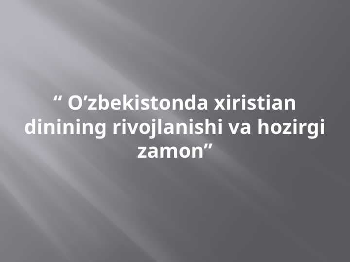 O’zbekistonda xiristian dinining rivojlanishi va hozirgi zamon