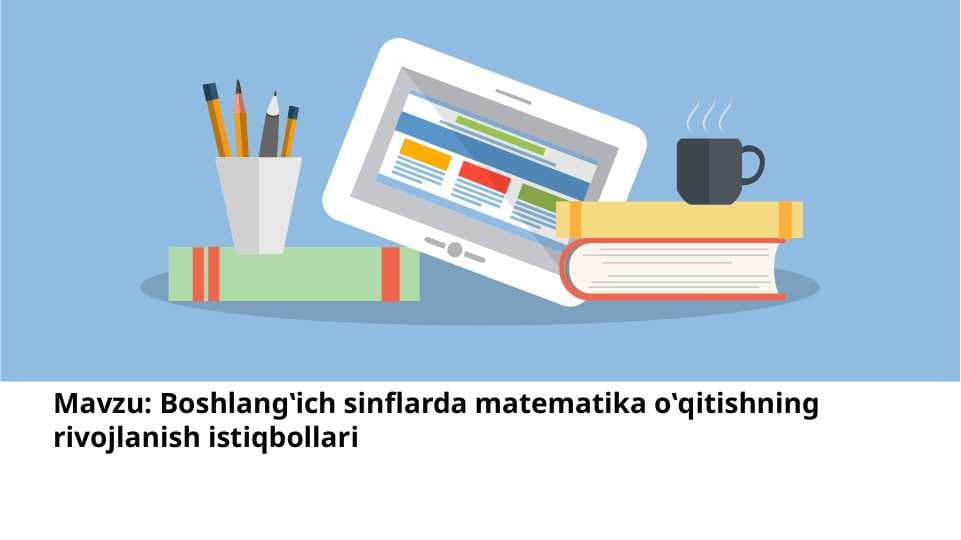 Boslag'ich sinflarda matematika o'qitishning rivojlanish istiqbollari.Boshlang'ich sinflarda matematika te'limini rivojlantirishning asosiy yo'nalishlarini belgilash.