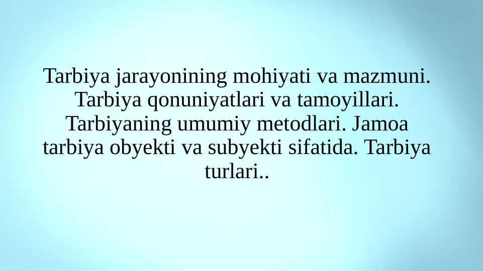Tarbiya jarayonining mohiyati va mazmuni. Tarbiya qonuniyatlari va tamoyillari. Tarbiyaning umumiy metodlari. Jamoa tarbiya obyekti va subyekti sifatida. Tarbiya turlari..