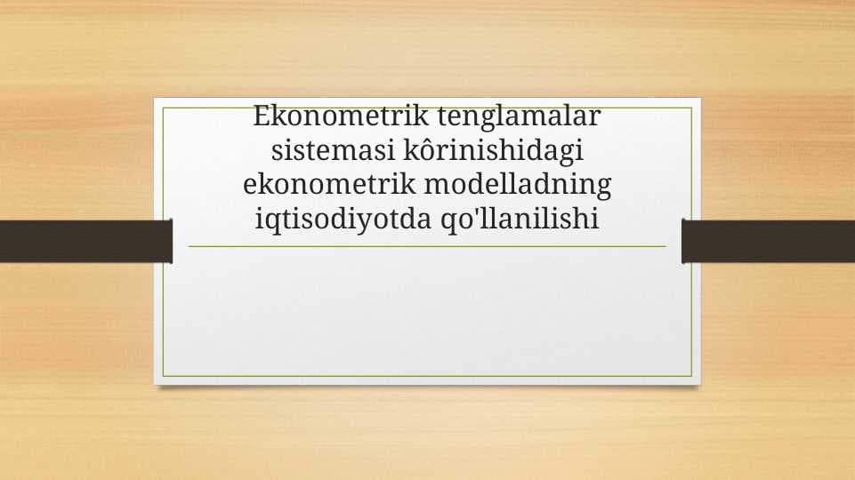 Ekonometrik tenglamalar sistemasi kôrinishidagi ekonometrik modelladning iqtisodiyotda qo'llanilishi