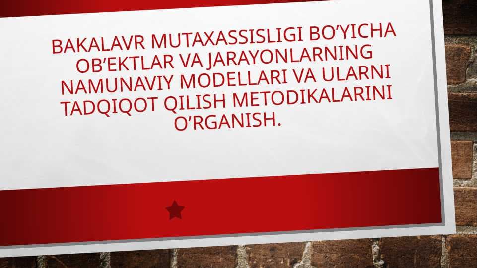 BAKALAVR MUTAXASSISLIGI BO’YICHA OB’EKTLAR VA JARAYONLARNING NAMUNAVIY MODELLARI VA ULARNI TADQIQOT QILISH METODIKALARINI O’RGANISH.