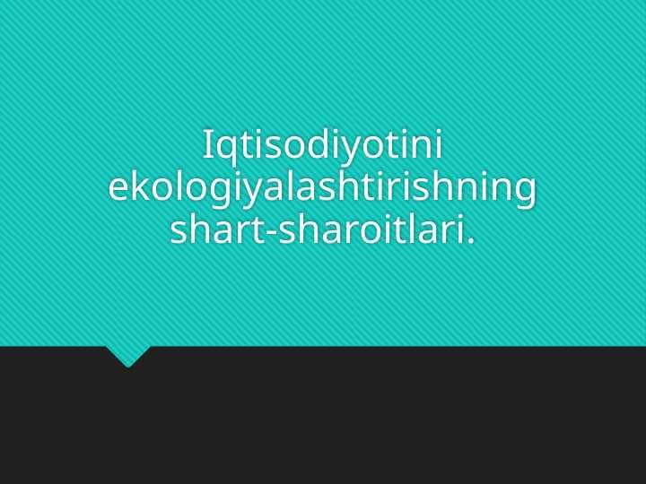 Iqtisodiyotini ekologiyalashtirishning shart-sharoitlari.