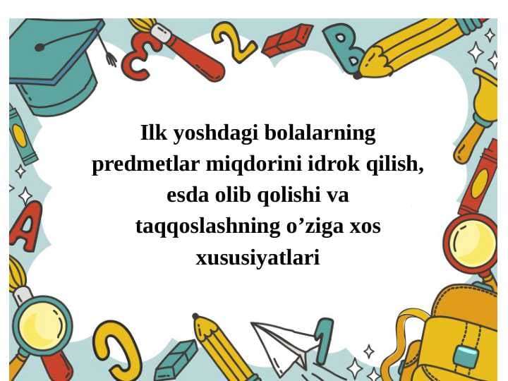 Ilk yoshdagi bolalarning predmetlar miqdorini idrok qilish, esda olib qolishi va taqqoslashning o’ziga xos xususiyat