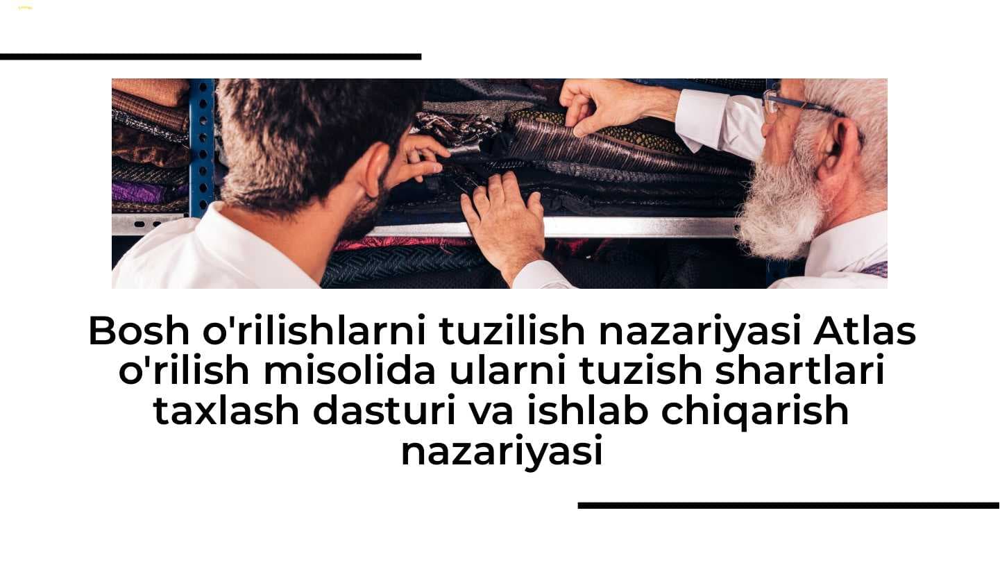 Bosh o'rilishlarni tuzilish nazariyasi Atlas o'rilish misolida ularni tuzish shartlari taxlash dasturi va ishlab chiqarish nazariyasi