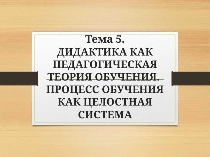 ДИДАКТИКА КАК ПЕДАГОГИЧЕСКАЯ ТЕОРИЯ ОБУЧЕНИЯ. ПРОЦЕСС ОБУЧЕНИЯ КАК ЦЕЛОСТНАЯ СИСТЕМА