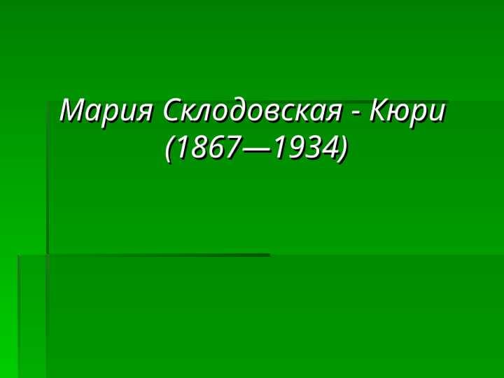 Мария Склодовская - Кюри (1867—1934)