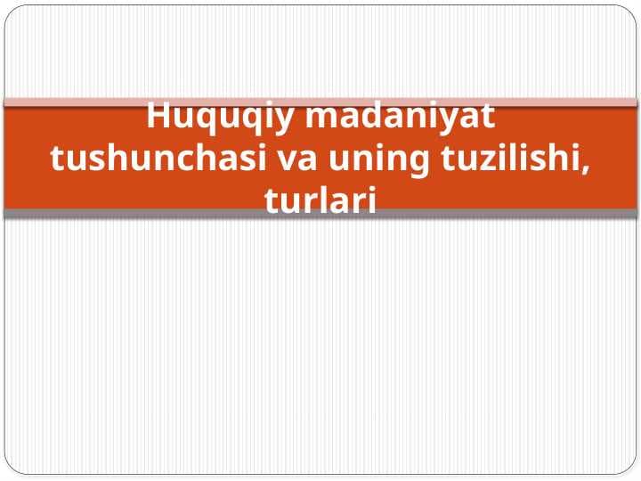 Huquqiy madaniyat tushunchasi va uning tuzilishi, turlari