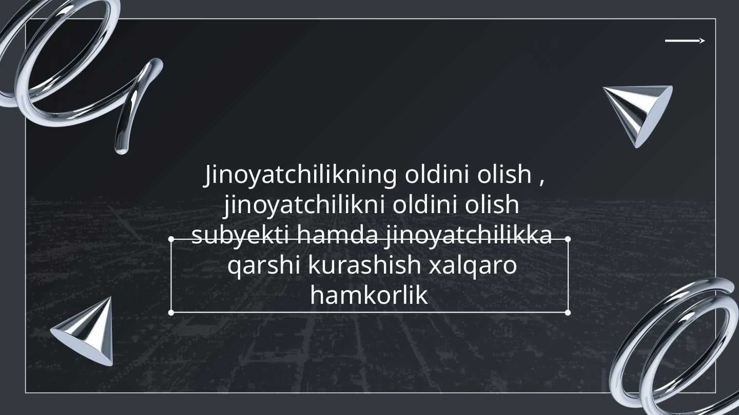 Jinoyatchilikning oldini olish , jinoyatchilikni oldini olish subyekti hamda jinoyatchilikka qarshi kurashish xalqaro hamkorlik