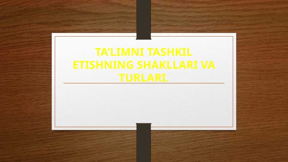 TA’LIMNI TASHKIL ETISHNING SHAKLLARI VA TURLARI.