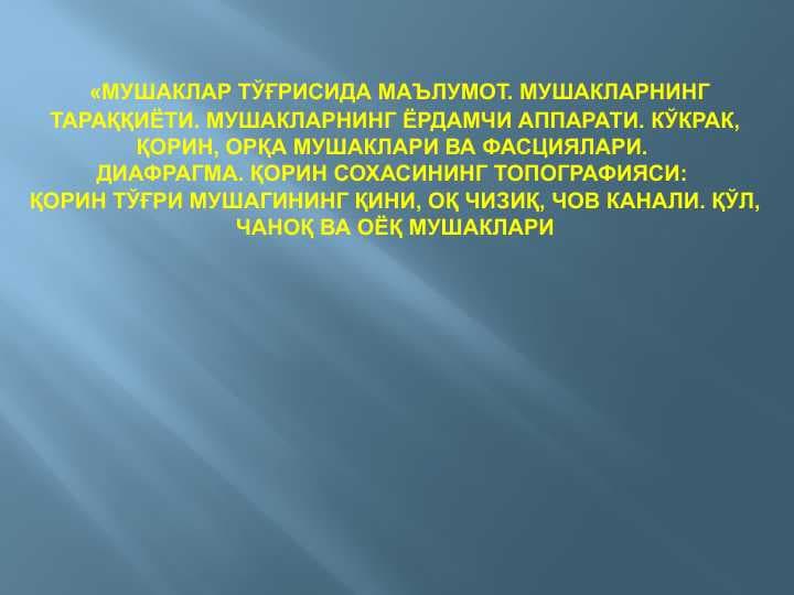 МУШАКЛАР ТЎҒРИСИДА МАЪЛУМОТ. МУШАКЛАРНИНГ ТАРАҚҚИЁТИ. МУШАКЛАРНИНГ ЁРДАМЧИ АППАРАТИ. КЎКРАК, ҚОРИН, ОРҚА МУШАКЛАРИ ВА ФАСЦИЯЛАРИ. ДИАФРАГМА. ҚОРИН СОХАСИНИНГ ТОПОГРАФИЯСИ: ҚОРИН ТЎҒРИ МУШАГИНИНГ ҚИНИ, ОҚ ЧИЗИҚ, ЧОВ КАНАЛИ. ҚЎЛ, ЧАНОҚ ВА ОЁҚ МУШАКЛАРИ