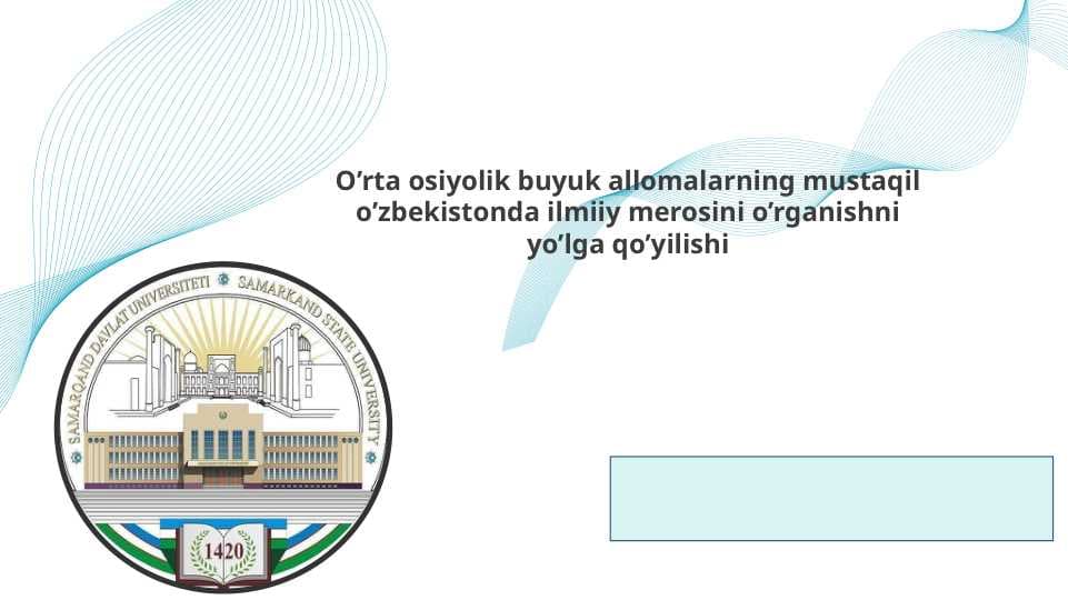 O’rta osiyolik buyuk allomalarning mustaqil o’zbekistonda ilmiiy merosini o’rganishni yo’lga qo’yilishi