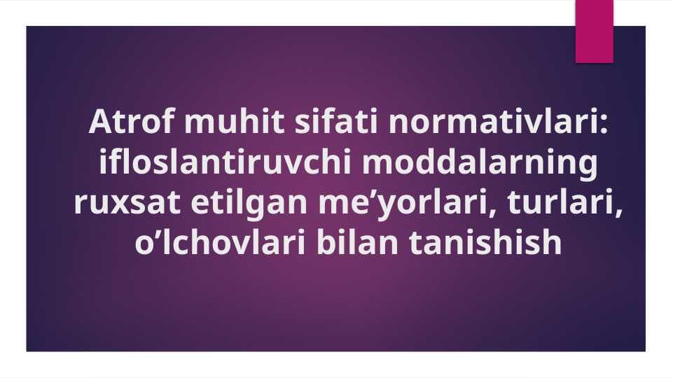 Atrof muhit sifati normativlari ifloslantiruvchi moddalarning ruxsat etilgan me’yorlari, turlari, o’lchovlari bilan tanishish