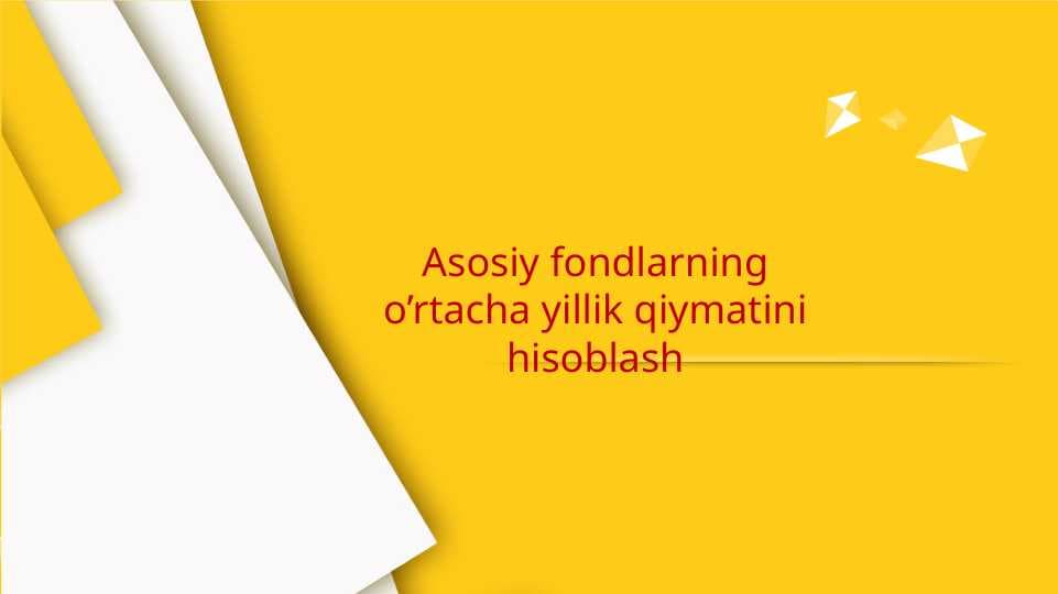 Asosiy fondlarning o’rtacha yillik qiymatini hisoblash