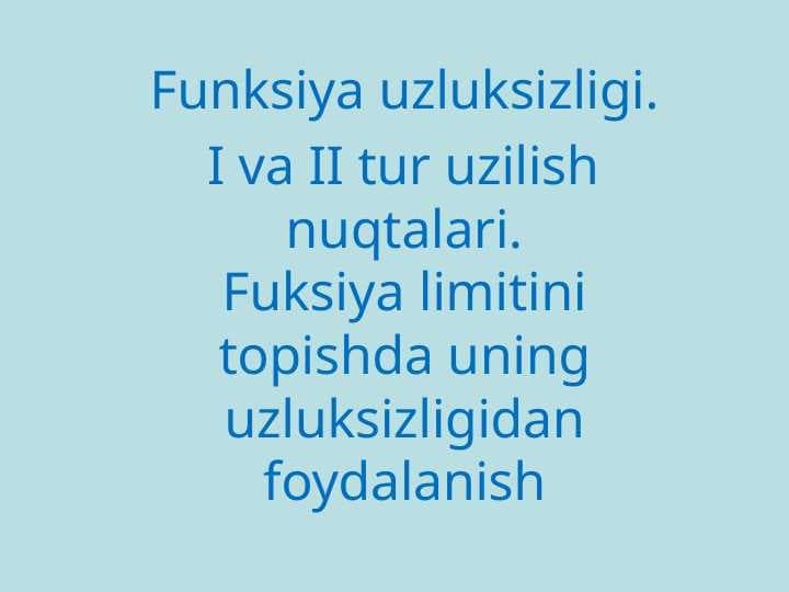 Funksiya uzluksizligi. I va II tur uzilish	nuqtalari. Fuksiya limitini topishda uning uzluksizligidan foydalanish