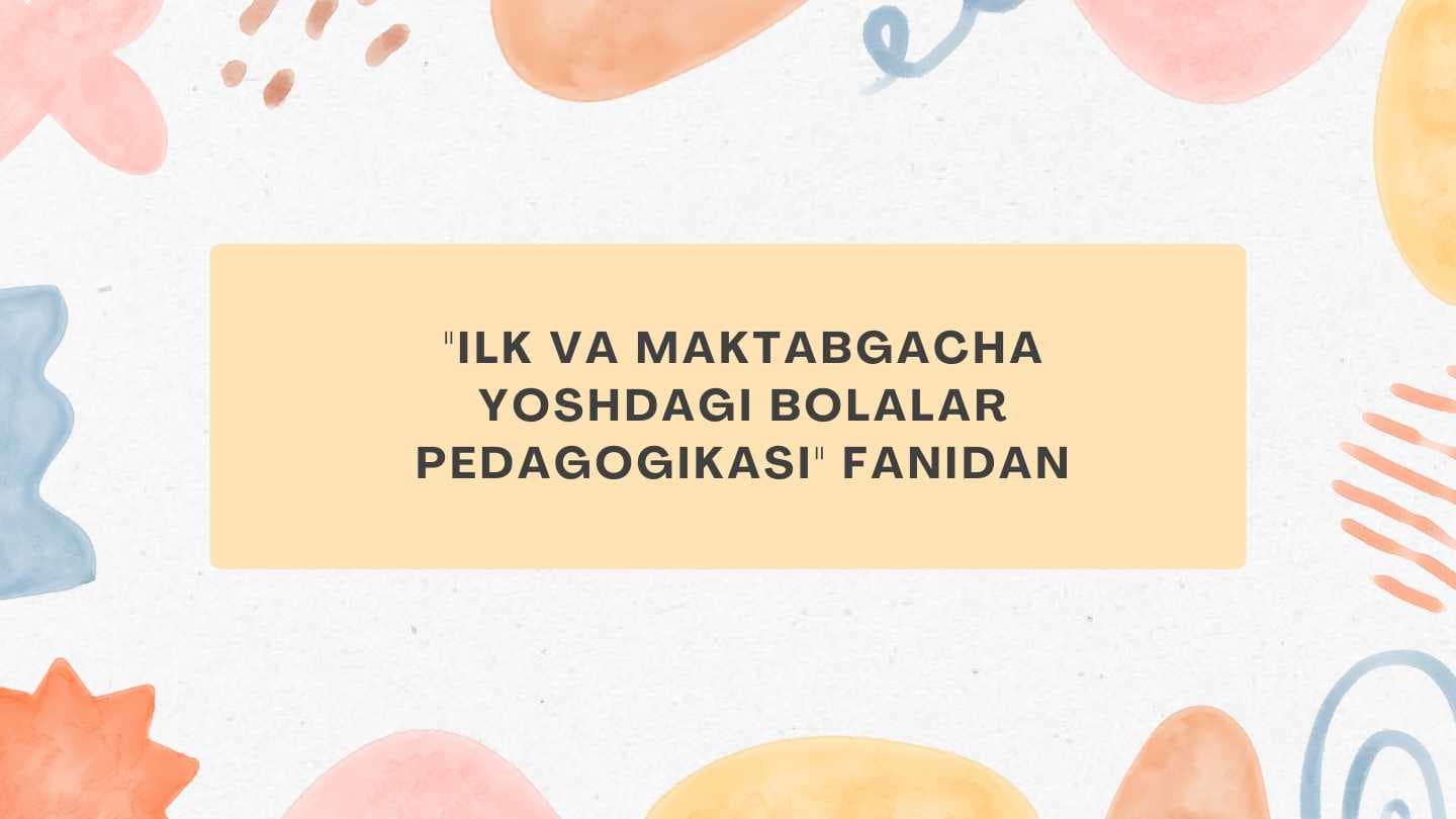 "Ilk va maktabgacha yoshdagi bolalar pedagogikasi" fanidan