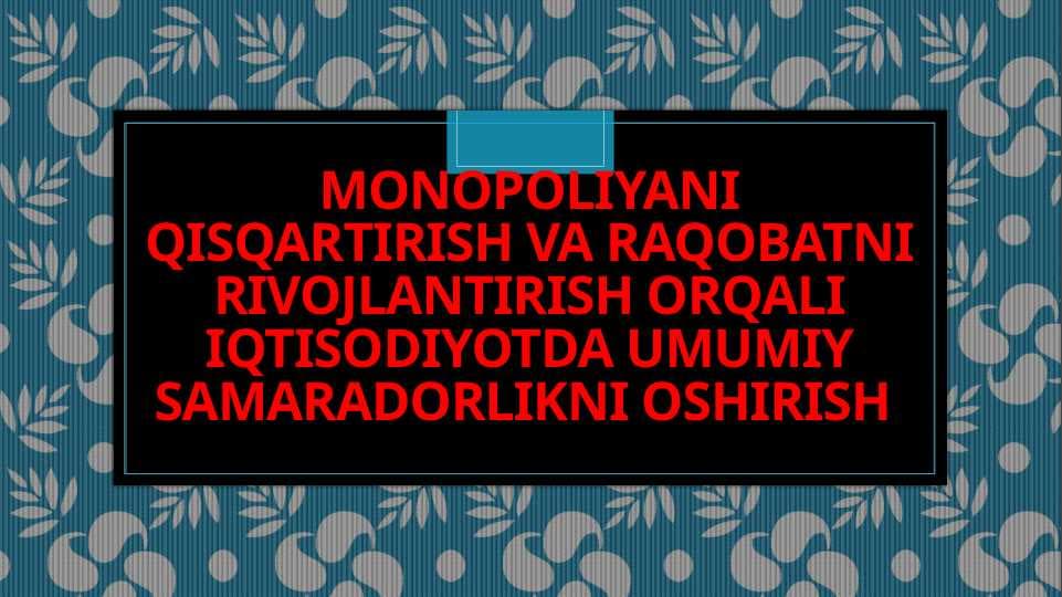 MONOPOLIYANI QISQARTIRISH VA RAQOBATNI RIVOJLANTIRISH ORQALI IQTISODIYOTDA UMUMIY SAMARADORLIKNI OSHIRISH