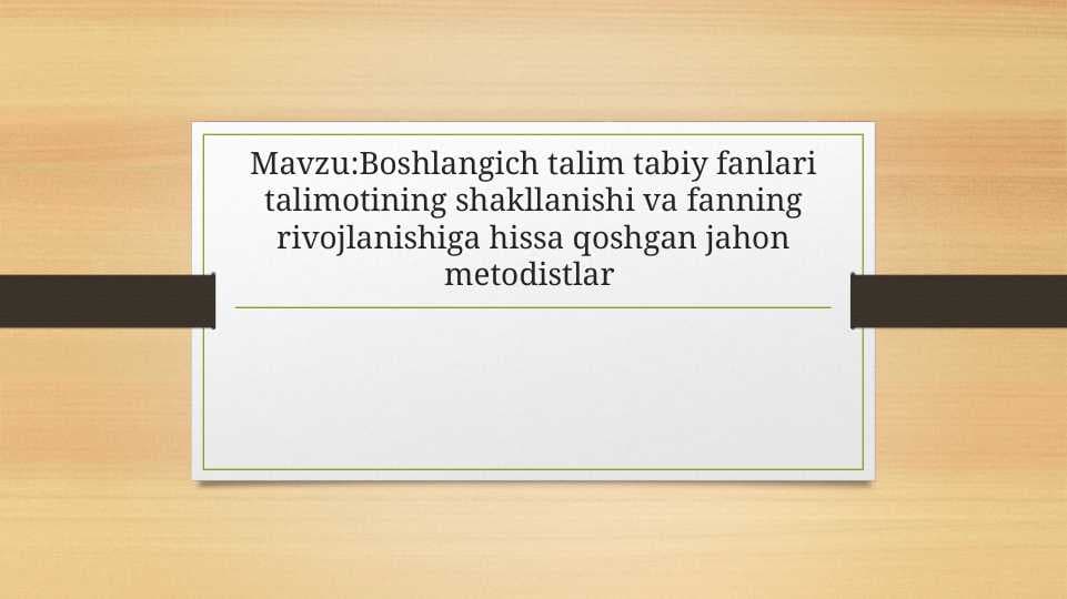 Boshlangich talim tabiy fanlari talimotining shakllanishi va fanning rivojlanishiga hissa qoshgan jahon metodistlar