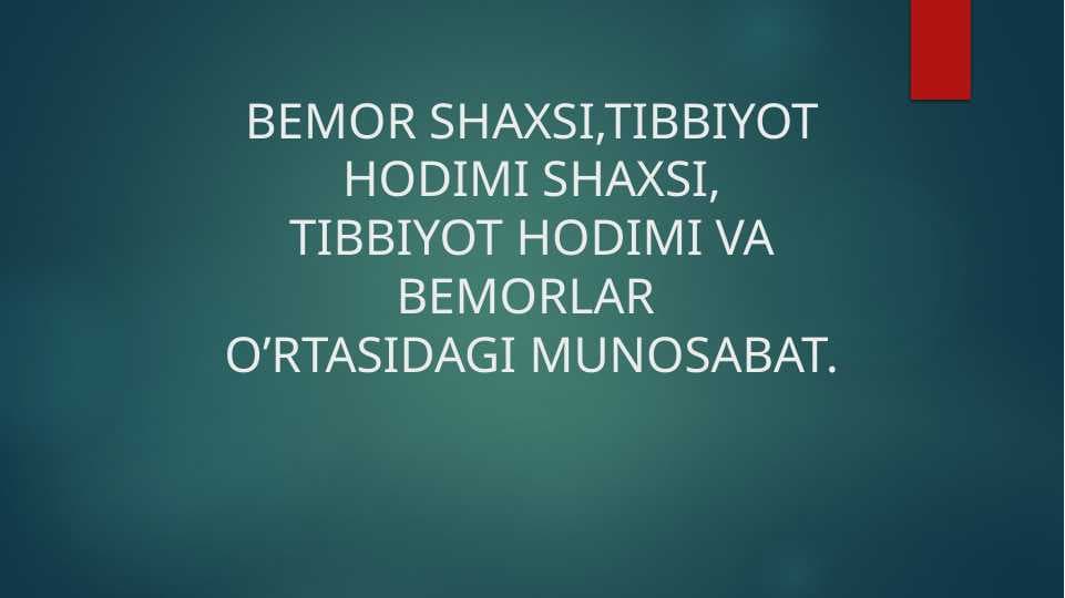 BEMOR SHAXSI,TIBBIYOT HODIMI SHAXSI, TIBBIYOT HODIMI VA BEMORLAR  O’RTASIDAGI MUNOSABAT.