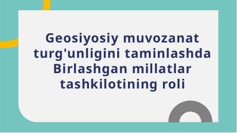 Geosiyosiy muvozanat turg'unligini taminlashda Birlashgan millatlar tashkilotining roli