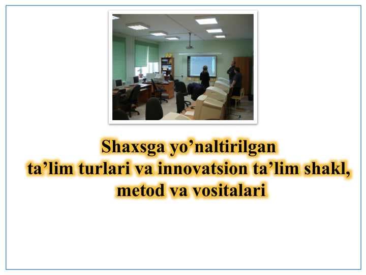 Shaxsga yo’naltirilgan  ta’lim turlari va innovatsion ta’lim shakl,  metod va vositalari