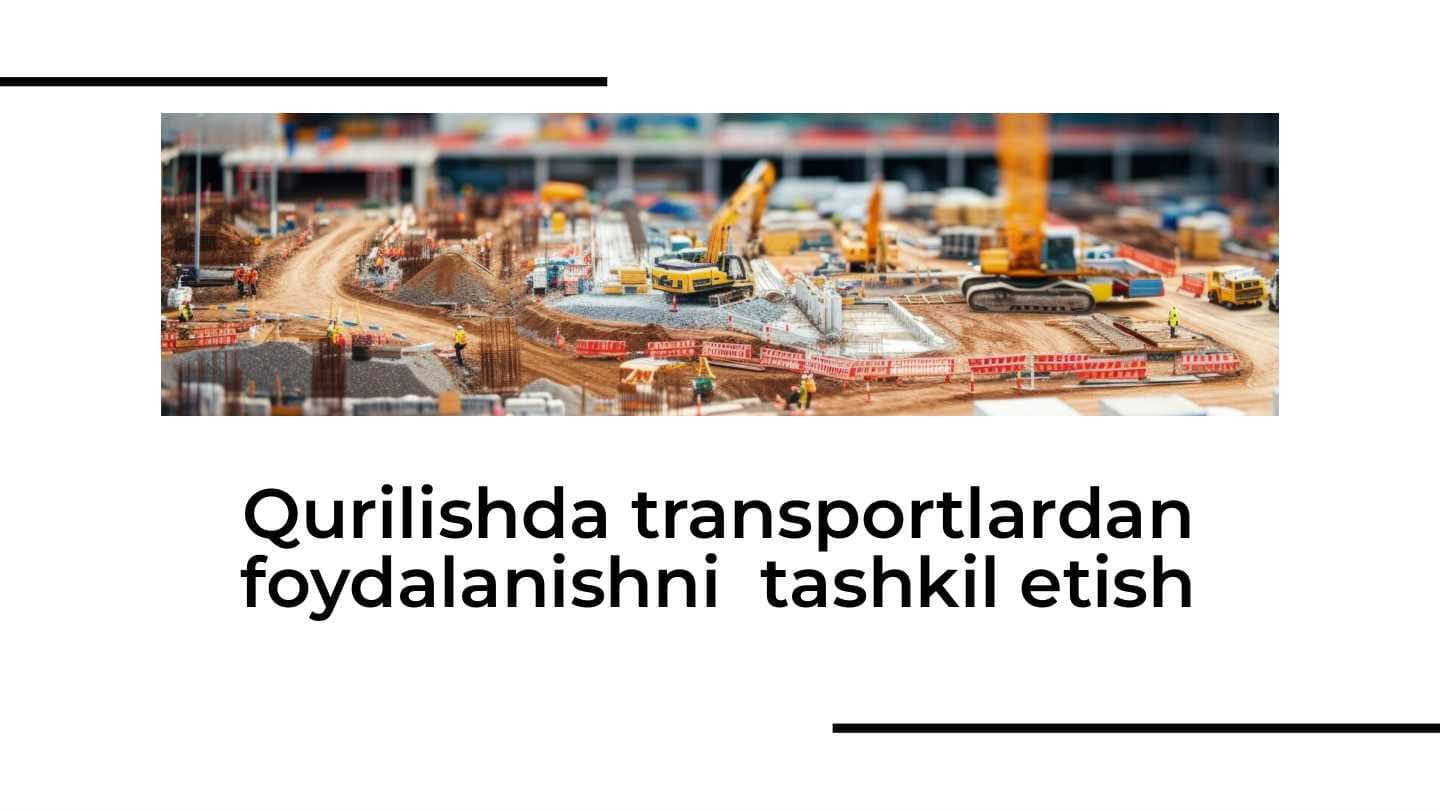 Qurilishda transportlardan foydalanishni  tashkil etish