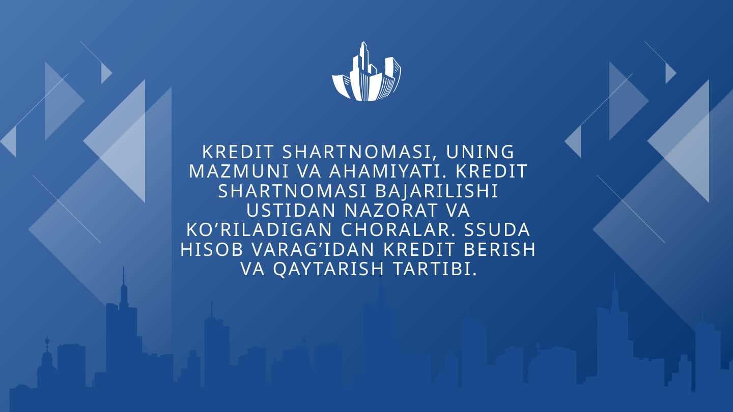 Kredit shartnomasi, uning mazmuni va ahamiyati. Kredit shartnomasi bajarilishi ustidan nazorat va ko’riladigan choralar. Suda hisob varag’idan kredit berish va qaytarish tartibi.