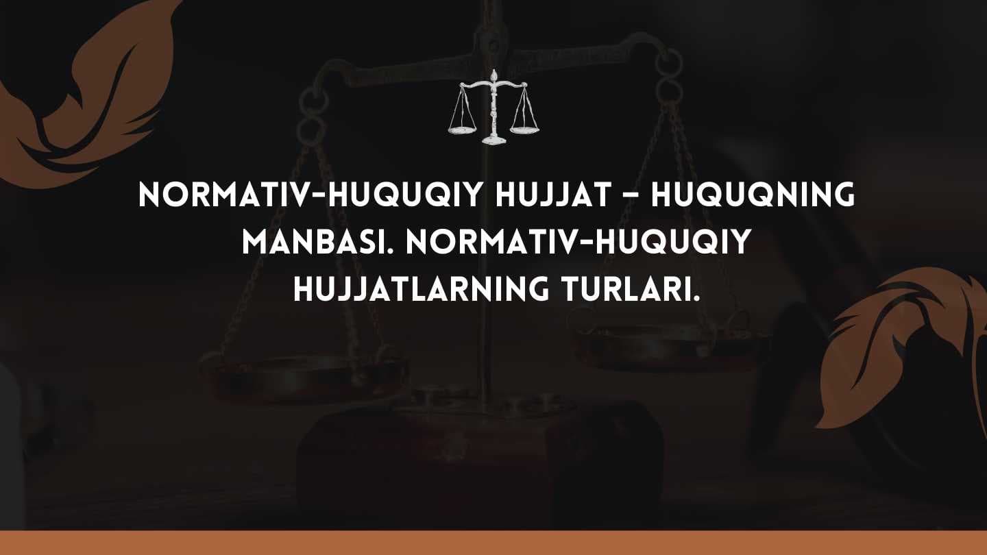 Normativ-huquqiy hujjat – huquqning manbasi. Normativ-huquqiy hujjatlarning turlari.