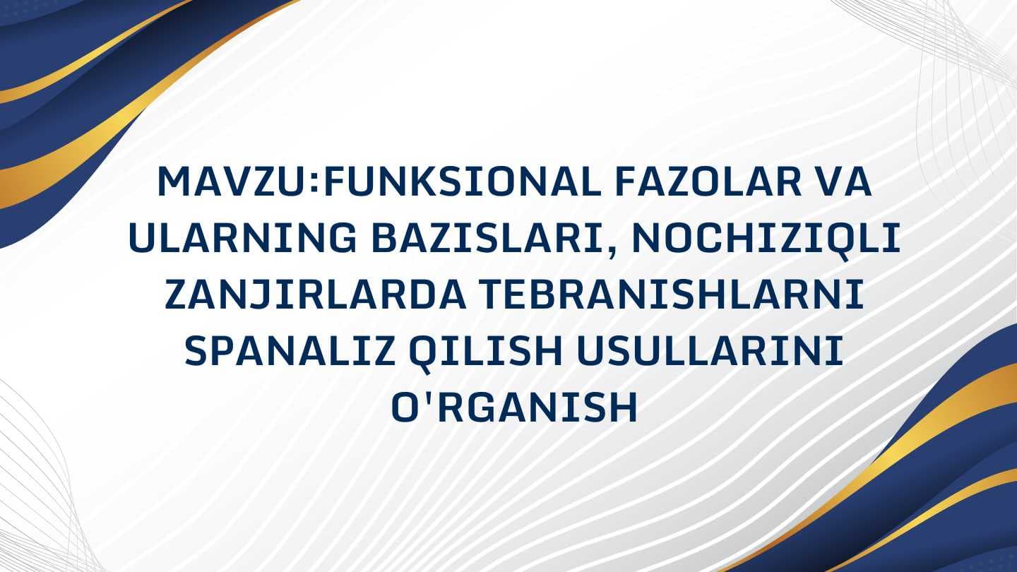 FUNKSIONAL FAZOLAR VA
ULARNING BAZISLARI, NOCHIZIQLI
ZANJIRLARDA TEBRANISHLARNI
SPANALIZ QILISH USULLARINI
O'RGANISH