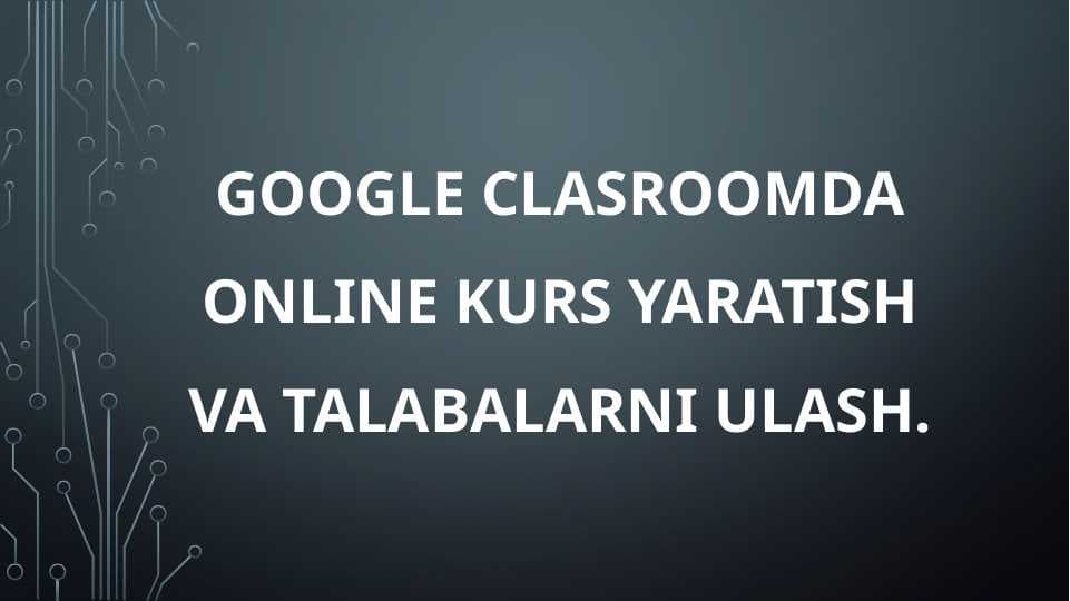 Google Clasroomda online kurs yaratish va talabalarni ulash.