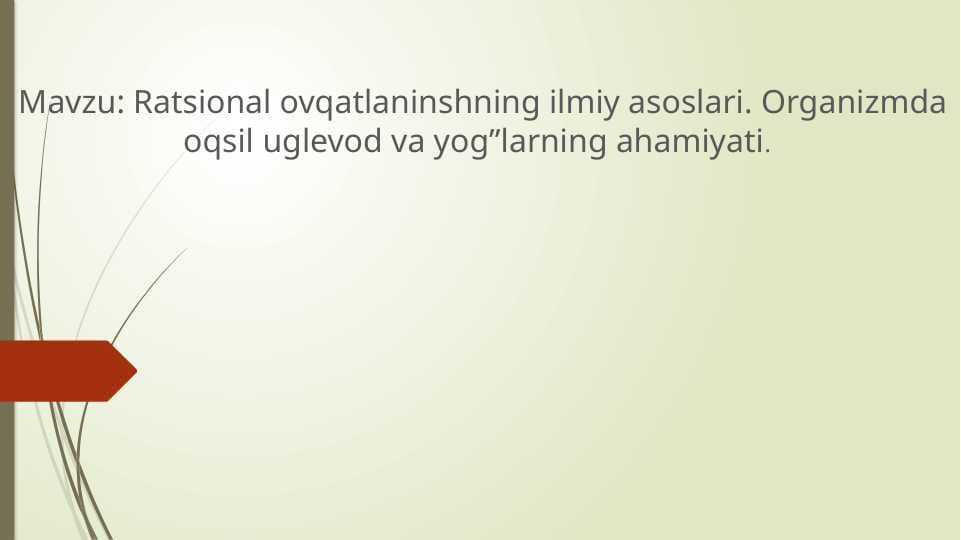 Ratsional ovqatlaninshning ilmiy asoslari. Organizmda oqsil uglevod va yog'larning ahamiyati