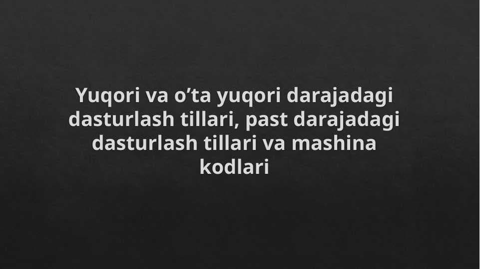 Yuqori va o’ta yuqori darajadagi dasturlash tillari, past darajadagi dasturlash tillari va mashina kodlari