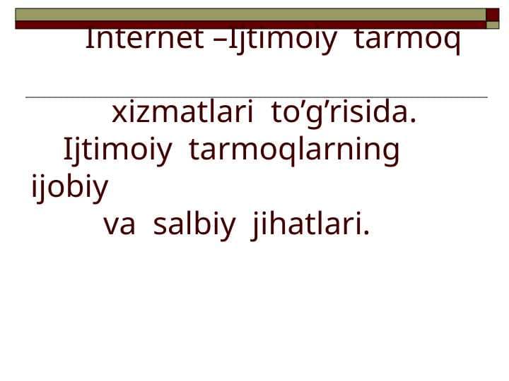 Internet –Ijtimoiy  tarmoq  xizmatlari  to’g’risida. Ijtimoiy  tarmoqlarning ijobiy va  salbiy  jihatlari.