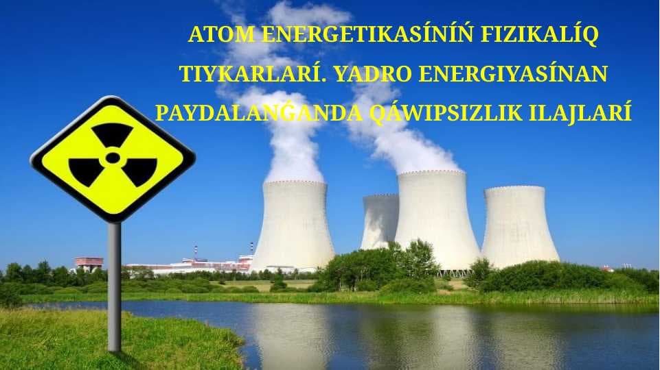 Atom energetikasınıń fizikalıq tiykarları. Yadro energiyasınan paydalanǵanda qáwipsizlik ilajları