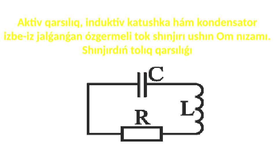 Aktiv qarsılıq, induktiv katushka hám kondensator izbe-iz jalǵanǵan ózgermeli tok shınjırı ushın Om nızamı. Shınjırdıń tolıq qarsılıǵı