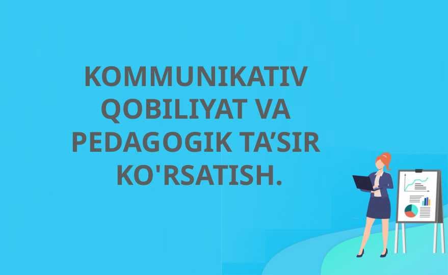 KOMMUNIKATIV QOBILIYAT VA PEDAGOGIK TA’SIR KO'RSATISH.
