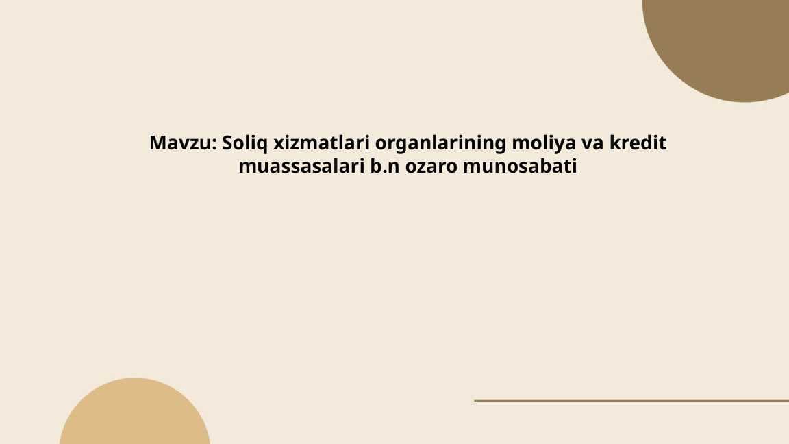 Soliq xizmatlari organlarining moliya va kredit muassasalari b.n ozaro munosabati