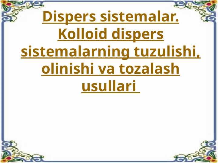Dispers sistemalar. Kolloid dispers sistemalarning tuzulishi, olinishi va tozalash usullari