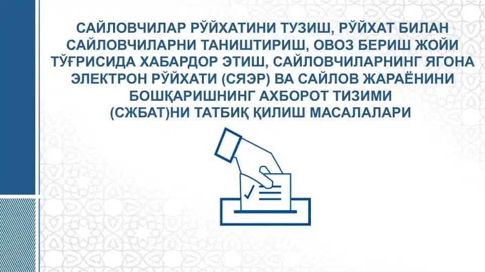 САЙЛОВЧИЛАР РЎЙХАТИНИ ТУЗИШ, РЎЙХАТ БИЛАН САЙЛОВЧИЛАРНИ ТАНИШТИРИШ, ОВОЗ БЕРИШ ЖОЙИ ТЎҒРИСИДА ХАБАРДОР ЭТИШ, САЙЛОВЧИЛАРНИНГ ЯГОНА ЭЛЕКТРОН РЎЙХАТИ (СЯЭР) ВА САЙЛОВ ЖАРАЁНИНИ БОШҚАРИШНИНГ АХБОРОТ ТИЗИМИ (СЖБАТ)НИ ТАТБИҚ ҚИЛИШ МАСАЛАЛАРИ